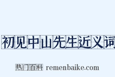 初见中山先生近义词是什么意思的图片